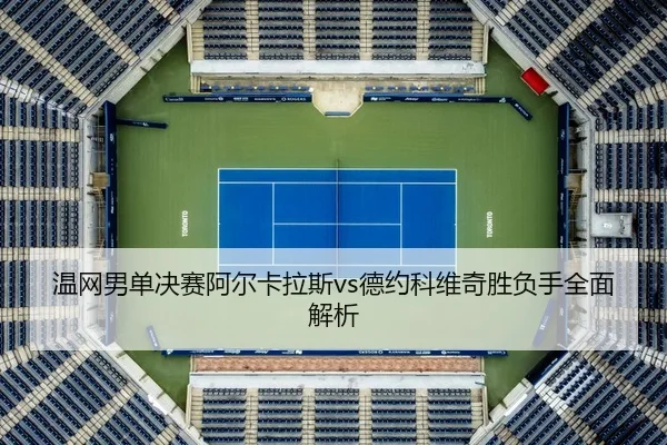 温网男单决赛阿尔卡拉斯vs德约科维奇胜负手全面解析